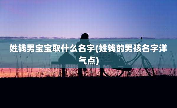 姓钱男宝宝取什么名字(姓钱的男孩名字洋气点)