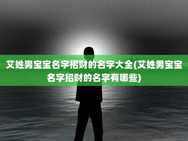 艾姓男宝宝名字招财的名字大全(艾姓男宝宝名字招财的名字有哪些)