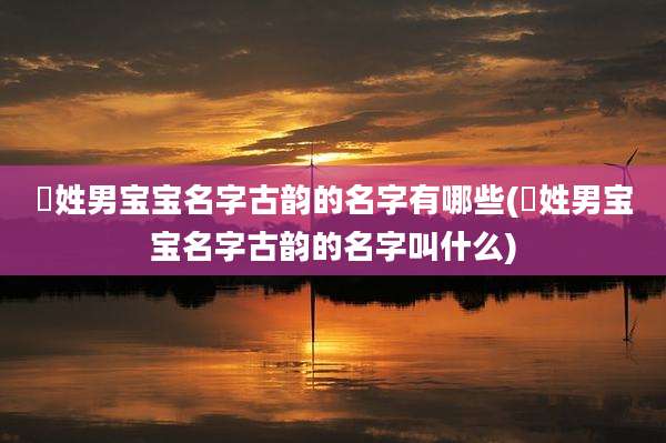 冮姓男宝宝名字古韵的名字有哪些(冮姓男宝宝名字古韵的名字叫什么)