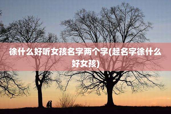 徐什么好听女孩名字两个字(起名字徐什么好女孩)