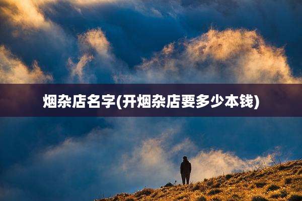 烟杂店名字(开烟杂店要多少本钱)