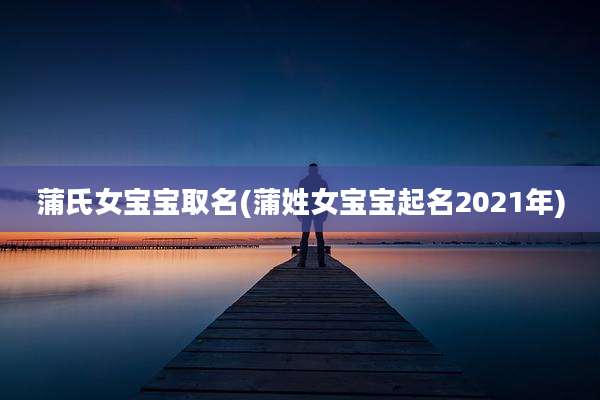 蒲氏女宝宝取名(蒲姓女宝宝起名2021年)