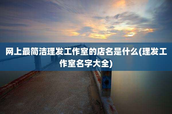 网上最简洁理发工作室的店名是什么(理发工作室名字大全)