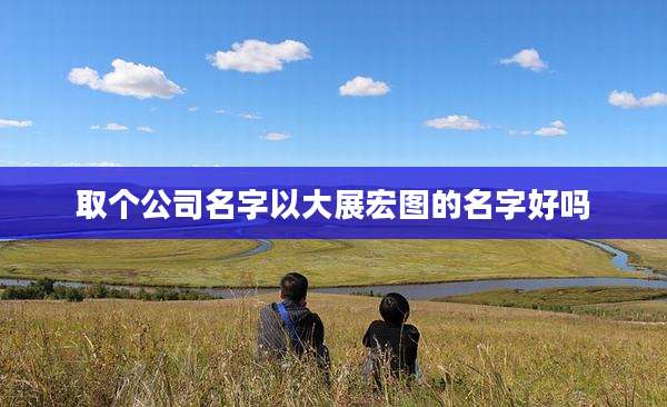 取个公司名字以大展宏图的名字好吗