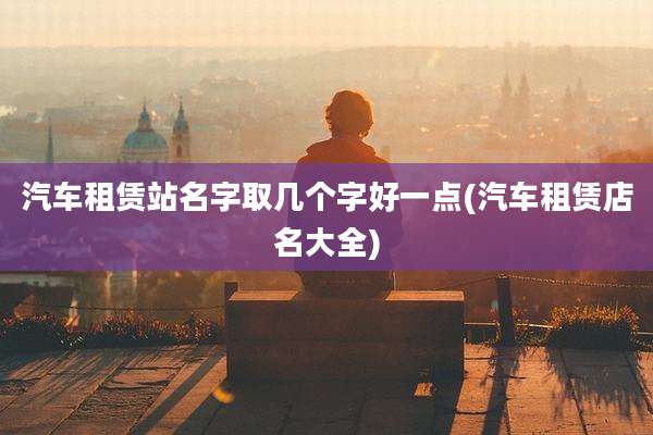 汽车租赁站名字取几个字好一点(汽车租赁店名大全)