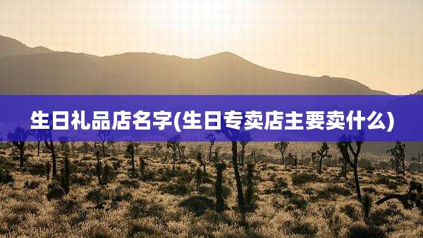 生日礼品店名字(生日专卖店主要卖什么)