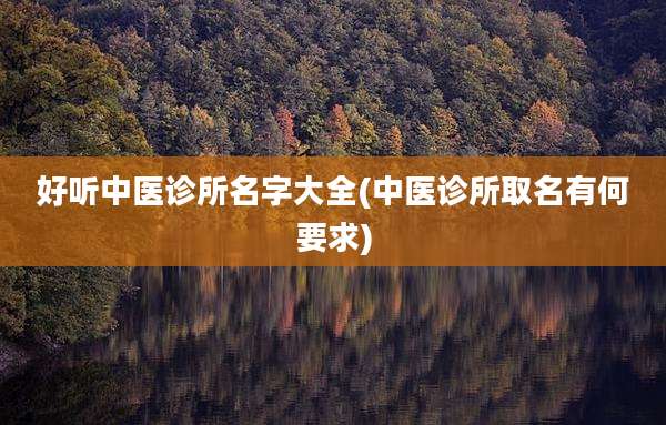 好听中医诊所名字大全(中医诊所取名有何要求)