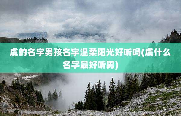 虞的名字男孩名字温柔阳光好听吗(虞什么名字最好听男)