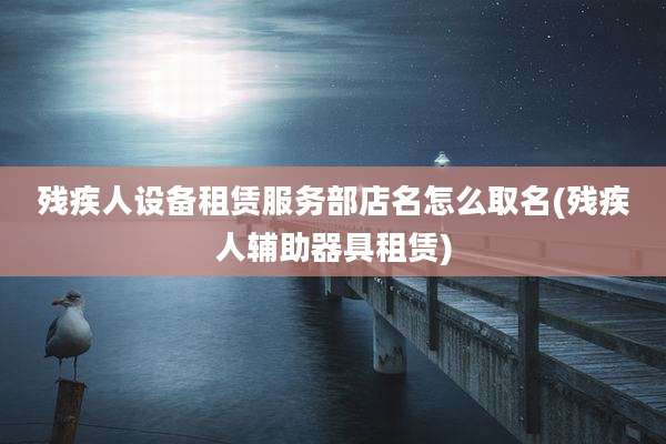 残疾人设备租赁服务部店名怎么取名(残疾人辅助器具租赁)