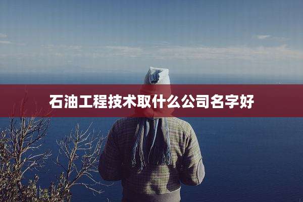 石油工程技术取什么公司名字好