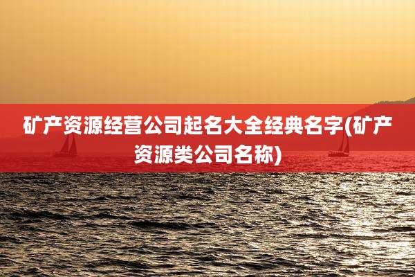 矿产资源经营公司起名大全经典名字(矿产资源类公司名称)