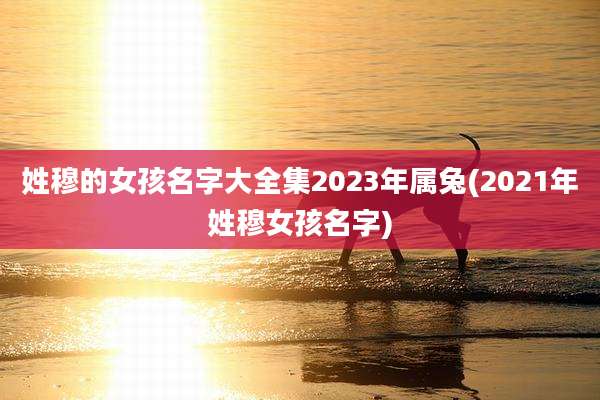 姓穆的女孩名字大全集2023年属兔(2021年姓穆女孩名字)
