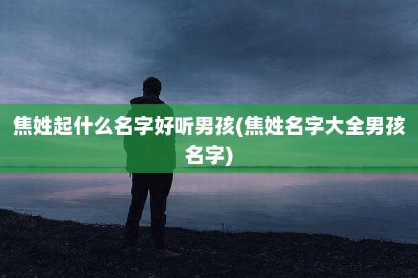 焦姓起什么名字好听男孩(焦姓名字大全男孩名字)