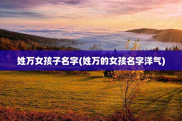 姓万女孩子名字(姓万的女孩名字洋气)