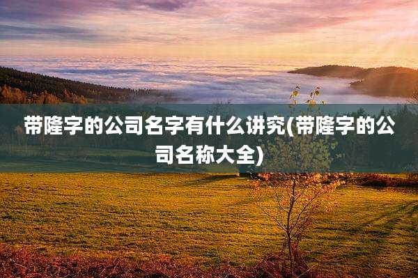 带隆字的公司名字有什么讲究(带隆字的公司名称大全)