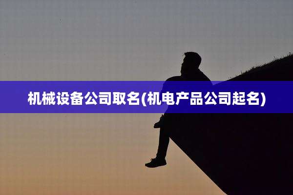 机械设备公司取名(机电产品公司起名)