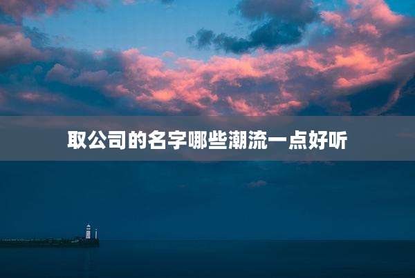 取公司的名字哪些潮流一点好听