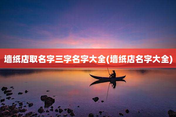 墙纸店取名字三字名字大全(墙纸店名字大全)