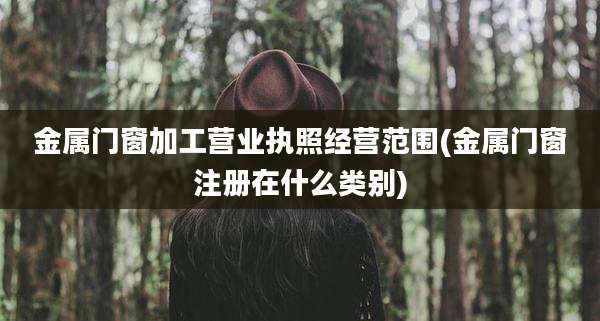 金属门窗加工营业执照经营范围(金属门窗注册在什么类别)