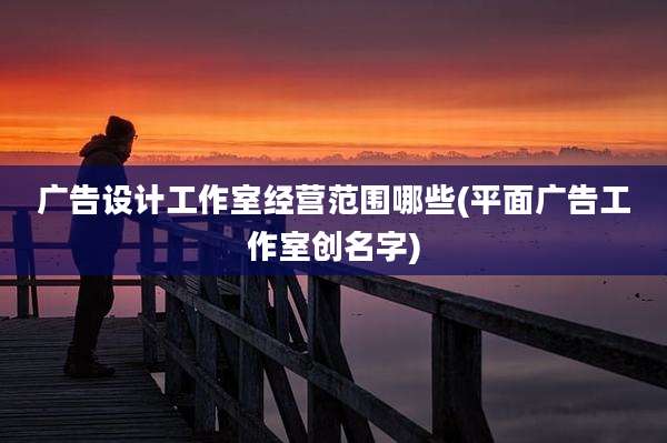 广告设计工作室经营范围哪些(平面广告工作室创名字)