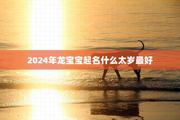 2024年龙宝宝起名什么太岁最好