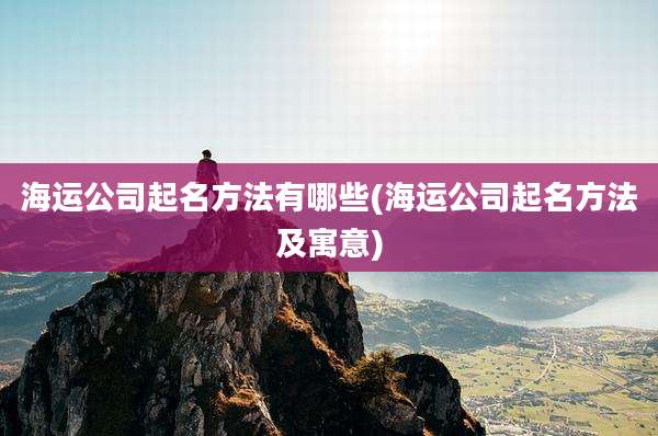 海运公司起名方法有哪些(海运公司起名方法及寓意)
