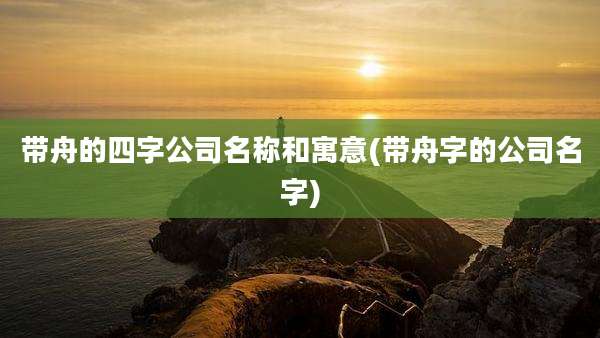带舟的四字公司名称和寓意(带舟字的公司名字)
