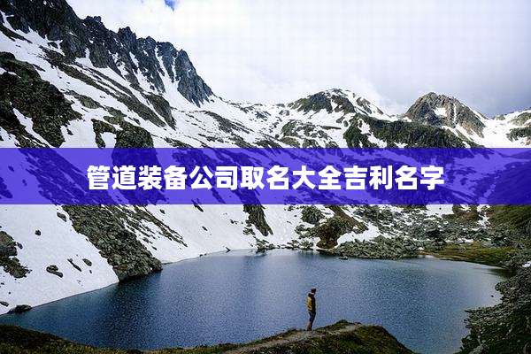 管道装备公司取名大全吉利名字