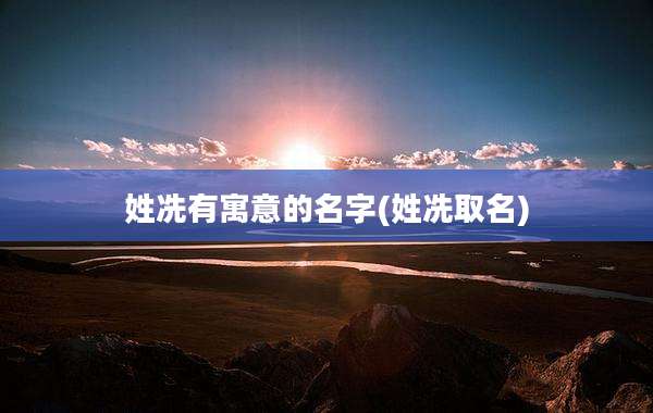 姓冼有寓意的名字(姓冼取名)