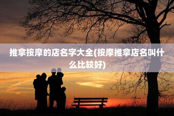 推拿按摩的店名字大全(按摩推拿店名叫什么比较好)