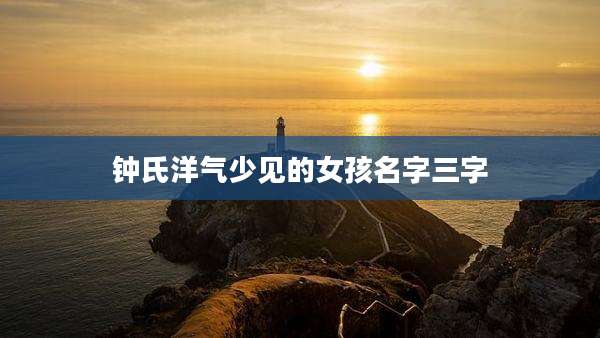 钟氏洋气少见的女孩名字三字