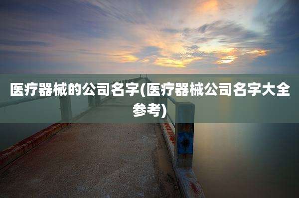 医疗器械的公司名字(医疗器械公司名字大全参考)