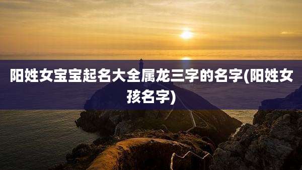 阳姓女宝宝起名大全属龙三字的名字(阳姓女孩名字)
