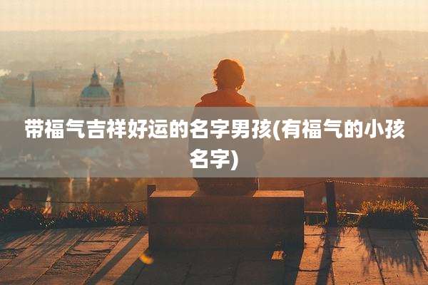 带福气吉祥好运的名字男孩(有福气的小孩名字)