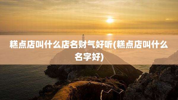 糕点店叫什么店名财气好听(糕点店叫什么名字好)