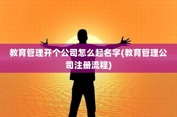 教育管理开个公司怎么起名字(教育管理公司注册流程)