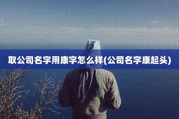 取公司名字用康字怎么样(公司名字康起头)
