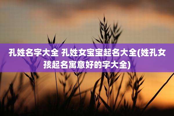 孔姓名字大全 孔姓女宝宝起名大全(姓孔女孩起名寓意好的字大全)
