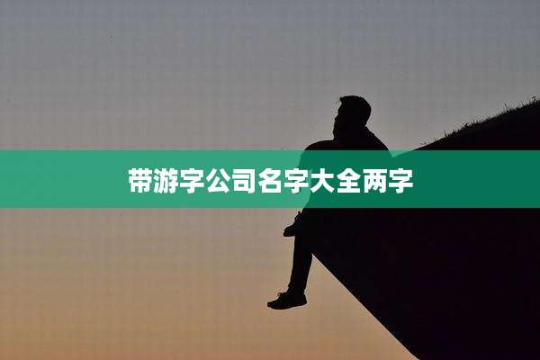 带游字公司名字大全两字