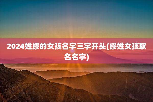 2024姓缪的女孩名字三字开头(缪姓女孩取名名字)