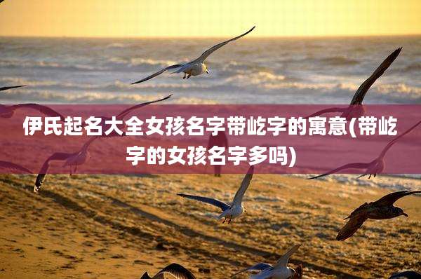 伊氏起名大全女孩名字带屹字的寓意(带屹字的女孩名字多吗)