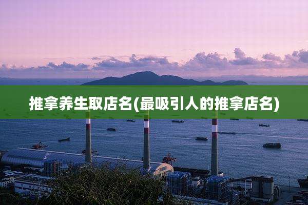 推拿养生取店名(最吸引人的推拿店名)