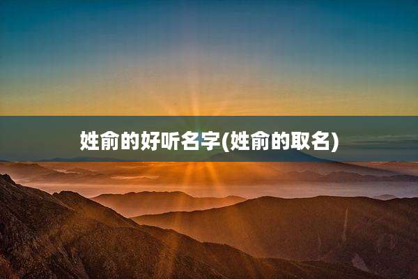 姓俞的好听名字(姓俞的取名)