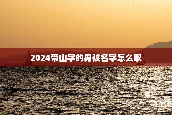 2024带山字的男孩名字怎么取