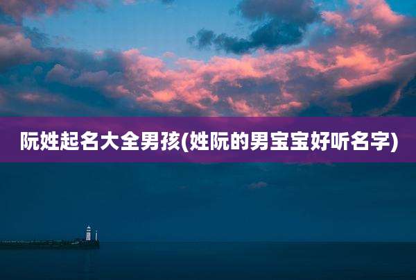 阮姓起名大全男孩(姓阮的男宝宝好听名字)