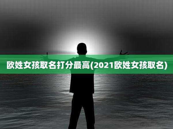 欧姓女孩取名打分最高(2021欧姓女孩取名)