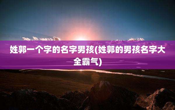 姓郭一个字的名字男孩(姓郭的男孩名字大全霸气)