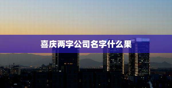 喜庆两字公司名字什么果