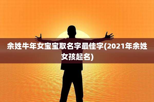 余姓牛年女宝宝取名字最佳字(2021年余姓女孩起名)