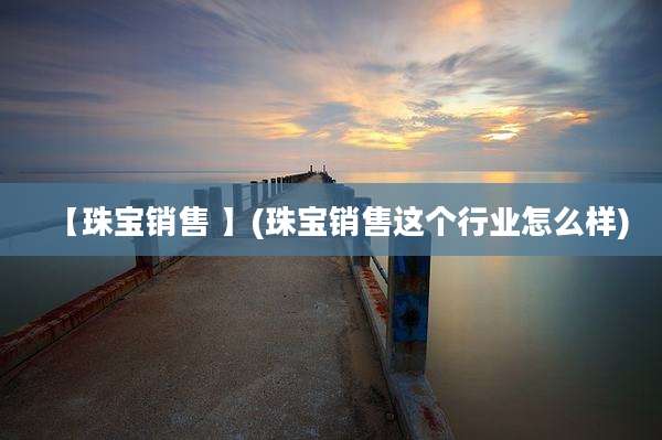 【珠宝销售 】(珠宝销售这个行业怎么样)